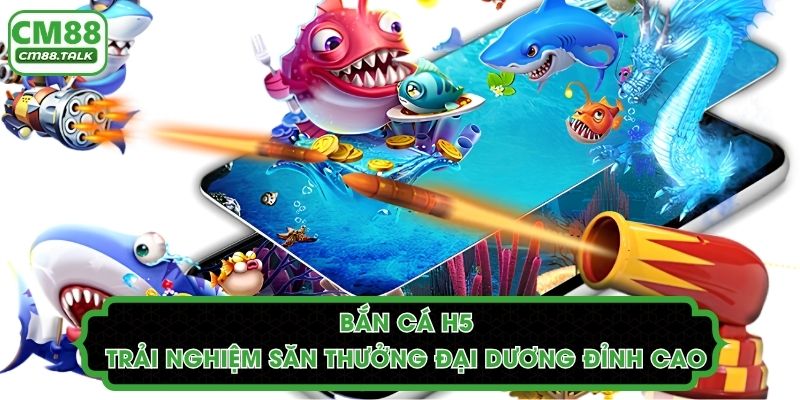 Bắn Cá H5: Trải Nghiệm Săn Thưởng Đại Dương Đỉnh Cao