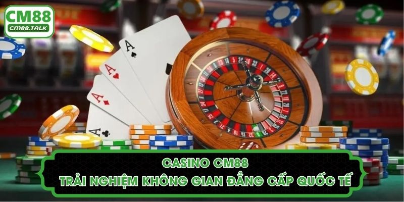 Casino CM88: Trải Nghiệm Không Gian Đẳng Cấp Quốc Tế