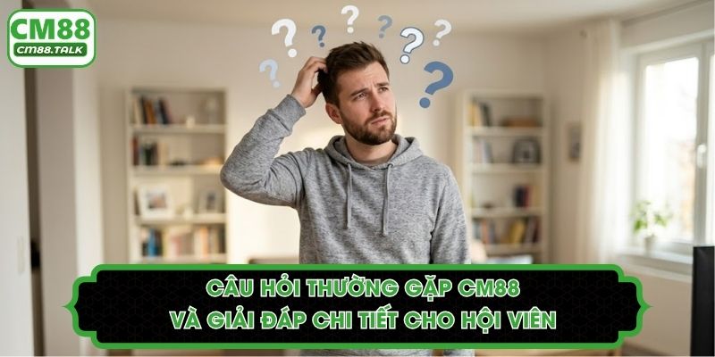 Câu Hỏi Thường Gặp CM88 Và Giải Đáp Chi Tiết Cho Hội Viên