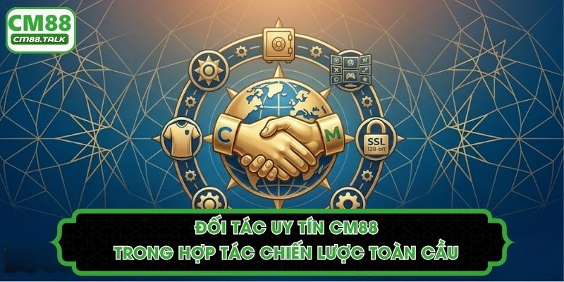 Đối Tác Uy Tín CM88 Trong Hợp Tác Chiến Lược Toàn Cầu